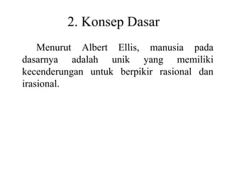 2. Konsep Dasar
Menurut Albert Ellis, manusia pada
dasarnya adalah unik yang memiliki
kecenderungan untuk berpikir rasional dan
irasional.
 