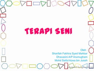 TERAPI SENI
Oleh :
Sharifah Fakhira Syed Mahbar
Dhavasini A/P Arumugham
Mohd Saiful Azwa bin Jusoh
 