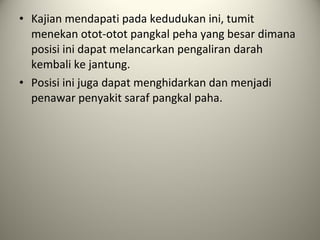 • Kajian mendapati pada kedudukan ini, tumit
menekan otot-otot pangkal peha yang besar dimana
posisi ini dapat melancarkan pengaliran darah
kembali ke jantung.
• Posisi ini juga dapat menghidarkan dan menjadi
penawar penyakit saraf pangkal paha.
 