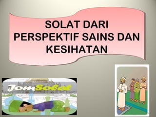 SOLAT DARI
PERSPEKTIF SAINS DAN
KESIHATAN
SOLAT DARI
PERSPEKTIF SAINS DAN
KESIHATAN
 