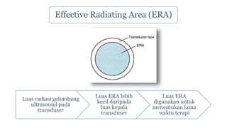 Effective Radiating Area (ERA)
Luas radiasi gelombang
ultrasound pada
transduser
Luas ERA lebih
kecil daripada
luas kepala
transduser
Luas ERA
digunakan untuk
menentukan lama
waktu terapi
 