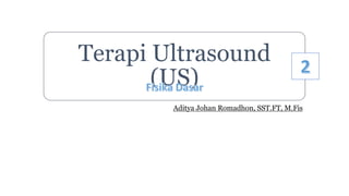 Terapi Ultrasound
(US)
Aditya Johan Romadhon, SST.FT, M.Fis
 