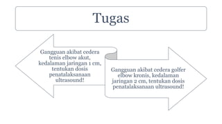 Tugas
Gangguan akibat cedera
tenis elbow akut,
kedalaman jaringan 1 cm,
tentukan dosis
penatalaksanaan
ultrasound!
Gangguan akibat cedera golfer
elbow kronis, kedalaman
jaringan 2 cm, tentukan dosis
penatalaksanaan ultrasound!
 