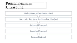 Penatalaksanaan
Ultrasound
Lama waktu terapi
Intensitas Ultrasound
Frekuensi Ultrasound
Duty cycle/ duty factor jika digunakan US pulsed
Mode ultrasound (continues/pulsed)
 
