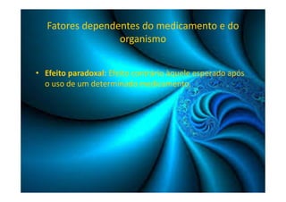 Fatores dependentes do medicamento e do 
organismo 
• Efeito paradoxal: Efeito contrário àquele esperado após 
o uso de um determinado medicamento. 
 
