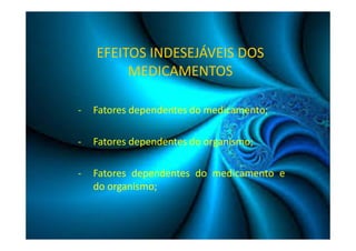 EFEITOS INDESEJÁVEIS DOS 
MEDICAMENTOS 
- Fatores dependentes do medicamento; 
- Fatores dependentes do organismo; 
- Fatores dependentes do medicamento e 
do organismo; 
 