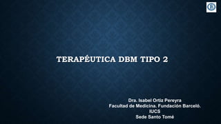 TERAPÉUTICA DBM TIPO 2
Dra. Isabel Ortiz Pereyra
Facultad de Medicina. Fundación Barceló.
IUCS
Sede Santo Tomé
 