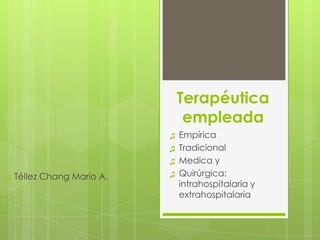 Terapéutica
                                 empleada
                            ♫   Empírica
                            ♫   Tradicional
                            ♫   Medica y
♫   Téllez Chang Mario A.   ♫   Quirúrgica:
                                intrahospitalaria y
                                extrahospitalaria
 
