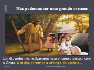 Mas podemos ter uma grande certeza: Um dia, todos nós realizaremos esse encontro pessoal com o Cristo.  Um dia, seremos a criança da estória ... http://estudosespiritas.tk 