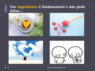 Um  ingrediente  é fundamental e não pode faltar... http://estudosespiritas.tk 