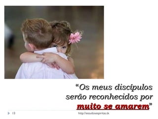 “ Os meus discípulos serão reconhecidos por   muito se amarem ” http://estudosespiritas.tk 