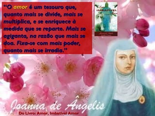 “ O  amor  é um tesouro que, quanto mais se divide, mais se multiplica, e se enriquece à medida que se reparte. Mais se agiganta, na razão que mais se doa. Fixa-se com mais poder, quanto mais se irradia .” Do Livro: Amor, Imbatível Amor 