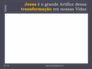 Jesus  é o grande Artífice dessa  transformação  em nossas Vidas http://estudosespiritas.tk 