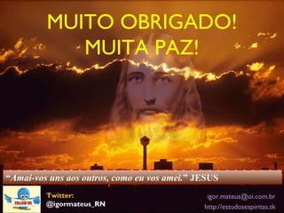“ Amai-vos uns aos outros, como eu vos amei. ” JESUS  MUITO OBRIGADO! MUITA PAZ! [email_address] http://estudosespiritas.tk Twitter: @igormateus_RN 