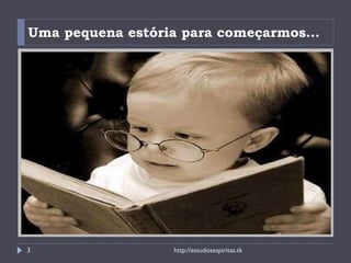 Uma pequena estória para começarmos... http://estudosespiritas.tk 