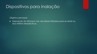 Dispositivos para inalação
Objetivo principal:
 Deposição do fármaco nas vias áreas inferiores para se obter os
seus efeitos terapêuticos.
 