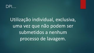 DPI…
Utilização individual, exclusiva,
uma vez que não podem ser
submetidos a nenhum
processo de lavagem.
 