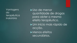 Vantagens
da
terapêutica
inalatória
Uso de menor
quantidade de drogas
para obter o mesmo
efeito terapêutico.
Um início mais rápido de
acção.
Menos efeitos
secundários.
 