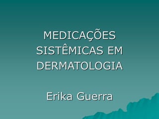 MEDICAÇÕES
SISTÊMICAS EM
DERMATOLOGIA
Erika Guerra
 