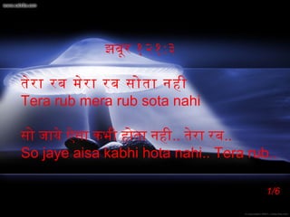 झबूर १२१:३
तेर ा रब मेर ा रब सोता नही
Tera rub mera rub sota nahi
सो जाये ऐसा कभी होता नही.. तेरा रब..
So jaye aisa kabhi hota nahi.. Tera rub..
1/6

 