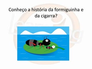 Conheço a história da formiguinha e
           da cigarra?
 