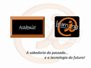 A sabedoria do passado…
          e a tecnologia do futuro!
 
