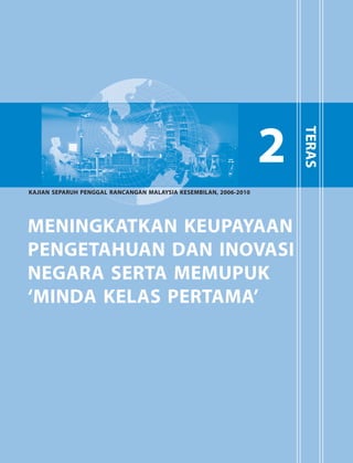 Meningkatkan Keupayaan Pengetahuan dan Inovasi Negara




                                                                        2

                                                                                          teras
kajian separuh penggal rancangan malaysia kesembilan, 2006-2010




meningkatkan keupayaan
pengetahuan dan inovasi
negara serta memupuk
‘minda kelas pertama’




                                                                                                41
 