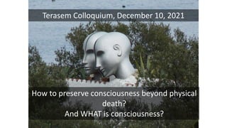 Terasem Colloquium, December 10, 2021
How to preserve consciousness beyond physical
death?
And WHAT is consciousness?
 