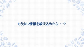 もう少し情報を絞り込めたら･･･？
 