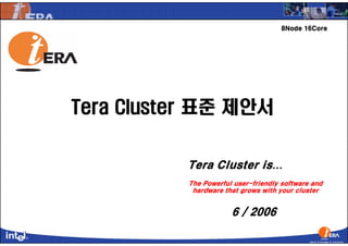 8Node 16Core




Tera Cluster 표준 제안서


          Tera Cluster is…
          The Powerful user-friendly software and
           hardware that grows with your cluster


                      6 / 2006
 