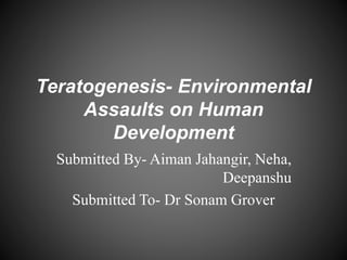 Teratogenesis- Environmental
Assaults on Human
Development
Submitted By- Aiman Jahangir, Neha,
Deepanshu
Submitted To- Dr Sonam Grover
 
