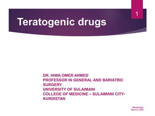 Wednesday,
April 12, 2023
1
Teratogenic drugs
DR. HIWA OMER AHMED
PROFESSOR IN GENERAL AND BARIATRIC
SURGERY
UNIVERSITY OF SULAIMANI
COLLEGE OF MEDICINE – SULAIMANI CITY-
KURDISTAN
 