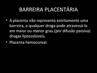 BARREIRA PLACENTÁRIA
• A placenta não representa estritamente uma
barreira, e qualquer droga pode atravessá-la
em maior ou menor grau (por difusão passiva)
drogas lipossolúveis.
• Placenta hemocoreal.
 