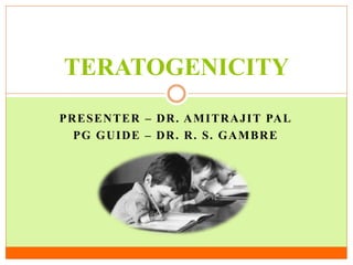 PRESENTER – DR. AMITRAJIT PAL
PG GUIDE – DR. R. S. GAMBRE
TERATOGENICITY
 