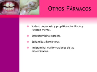 OTROS FÁRMACOS
 Yoduro de potasio y propiltiuracilo: Bocio y
Retardo mental.
 Estreptomicina: sordera.
 Sulfamidas: kernícterus
 Imipramina: malformaciones de las
extremidades.
 