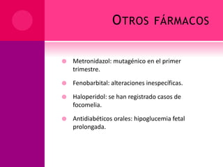 OTROS FÁRMACOS
 Metronidazol: mutagénico en el primer
trimestre.
 Fenobarbital: alteraciones inespecíficas.
 Haloperidol: se han registrado casos de
focomelia.
 Antidiabéticos orales: hipoglucemia fetal
prolongada.
 