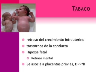 TABACO
 retraso del crecimiento intrauterino
 trastornos de la conducta
 Hipoxia fetal
 Retraso mental
 Se asocia a placentas previas, DPPNI
 