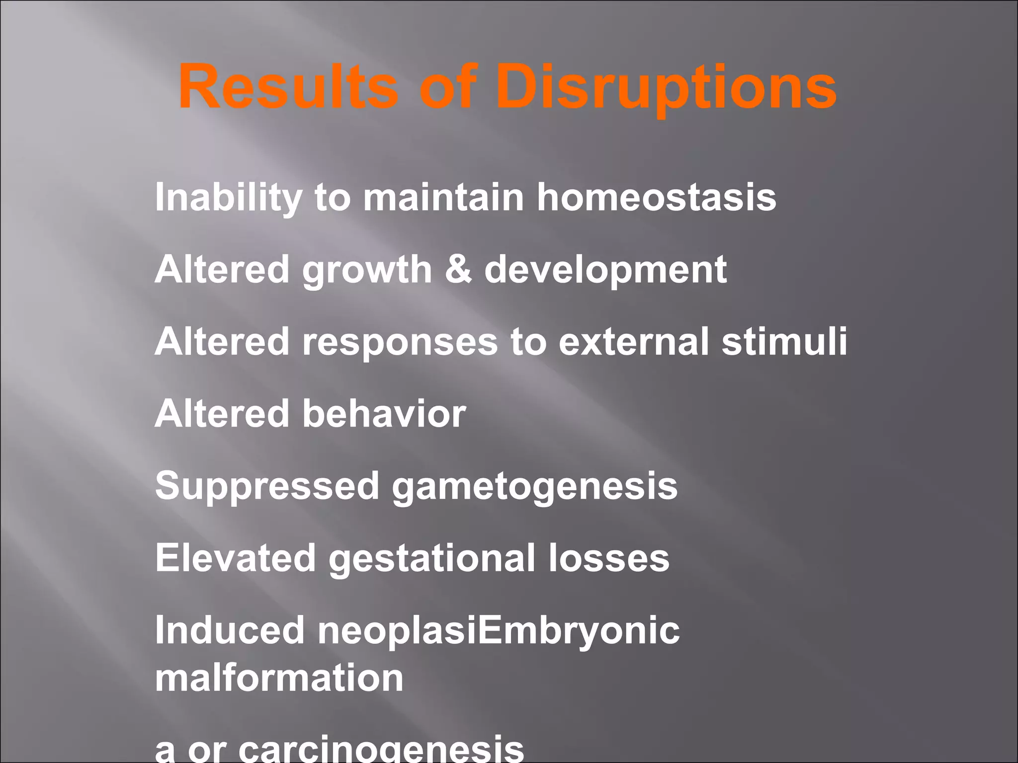 Results of Disruptions
Inability to maintain homeostasis
Altered growth & development
Altered responses to external stimuli
Altered behavior
Suppressed gametogenesis
Elevated gestational losses
Induced neoplasiEmbryonic
malformation
a or carcinogenesis

 