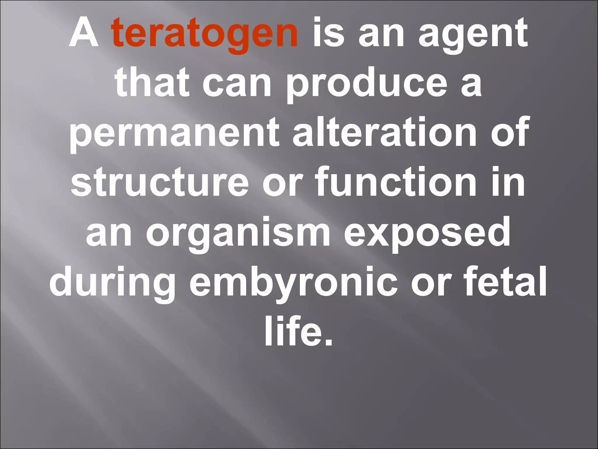 A teratogen is an agent
that can produce a
permanent alteration of
structure or function in
an organism exposed
during embyronic or fetal
life.

 