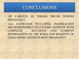 CONCLUSIONS
• BE CAREFUL IN TAKING DRUGS DURING
PREGNANCY
• ALL CLINICIANS INCLUDING PHARMACISTS
ARE RESPONSIBLE TO COUNSEL PATIENTS WITH
COMPLETE , ACCURATE AND CURRENT
INFORMATION ON THE RISKS AND BENEFITS OF
USING MEDICATIONS DURING PREGNANCY
 
