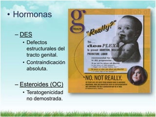 • Hormonas
– DES
• Defectos
estructurales del
tracto genital.
• Contraindicación
absoluta.

– Esteroides (OC)
• Teratogenicidad
no demostrada.

 