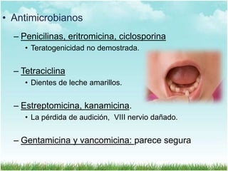 • Antimicrobianos
– Penicilinas, eritromicina, ciclosporina
• Teratogenicidad no demostrada.

– Tetraciclina
• Dientes de leche amarillos.

– Estreptomicina, kanamicina.
• La pérdida de audición, VIII nervio dañado.

– Gentamicina y vancomicina: parece segura

 
