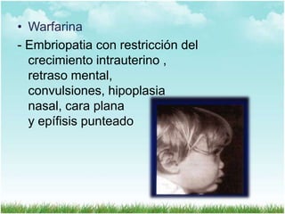 • Warfarina
- Embriopatia con restricción del
crecimiento intrauterino ,
retraso mental,
convulsiones, hipoplasia
nasal, cara plana
y epífisis punteado

 