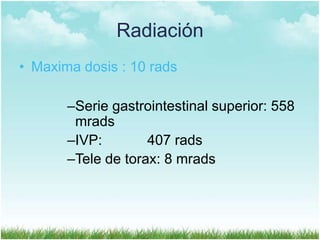 Radiación
• Maxima dosis : 10 rads
–Serie gastrointestinal superior: 558
mrads
–IVP:
407 rads
–Tele de torax: 8 mrads

 