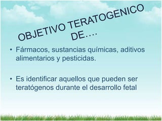 • Fármacos, sustancias químicas, aditivos
alimentarios y pesticidas.
• Es identificar aquellos que pueden ser
teratógenos durante el desarrollo fetal

 