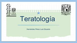 Teratología
Hernández Pérez Luis Eduardo
 