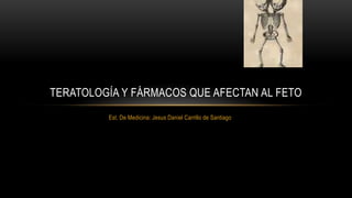 Est. De Medicina: Jesus Daniel Carrillo de Santiago
TERATOLOGÍA Y FÁRMACOS QUE AFECTAN AL FETO
 