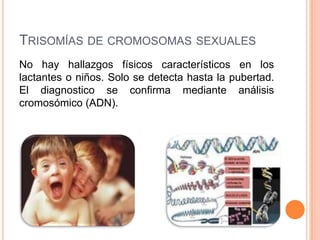 TRISOMÍAS DE CROMOSOMAS SEXUALES
No hay hallazgos físicos característicos en los
lactantes o niños. Solo se detecta hasta la pubertad.
El diagnostico se confirma mediante análisis
cromosómico (ADN).
 
