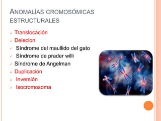 ANOMALÍAS CROMOSÓMICAS
ESTRUCTURALES

   Translocación
   Delecion
   Síndrome del maullido del gato
   Síndrome de prader willi
   Síndrome de Angelman
   Duplicación
   Inversión
   Isocromosoma
 