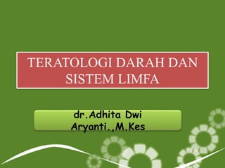 TERATOLOGI DARAH DAN
SISTEM LIMFA
dr.Adhita Dwi
Aryanti.,M.Kes
 